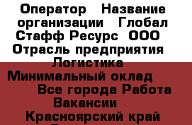 Оператор › Название организации ­ Глобал Стафф Ресурс, ООО › Отрасль предприятия ­ Логистика › Минимальный оклад ­ 51 000 - Все города Работа » Вакансии   . Красноярский край,Бородино г.